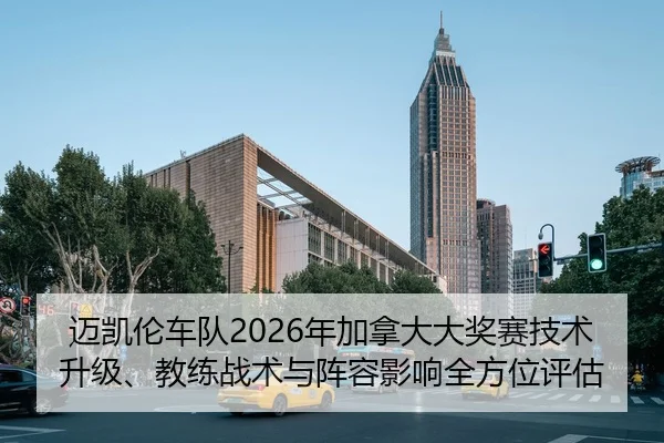 迈凯伦车队2026年加拿大大奖赛技术升级、教练战术与阵容影响全方位评估