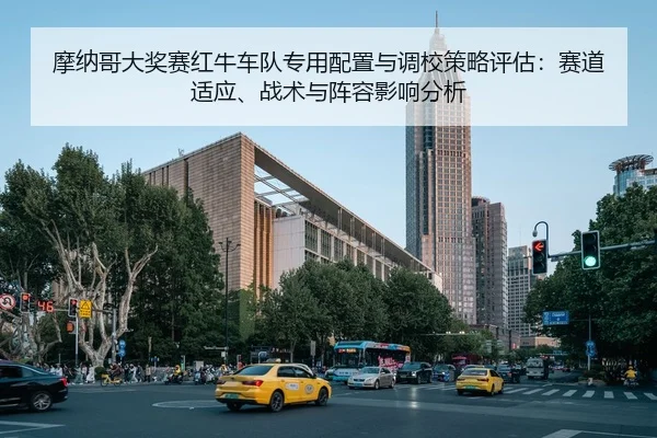 摩纳哥大奖赛红牛车队专用配置与调校策略评估：赛道适应、战术与阵容影响分析